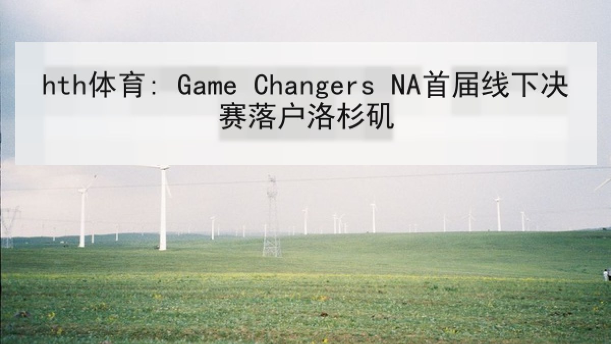 hth体育: Game Changers NA首届线下决赛落户洛杉矶 hth体育: Game Changers NA首届线下决赛落户洛杉矶