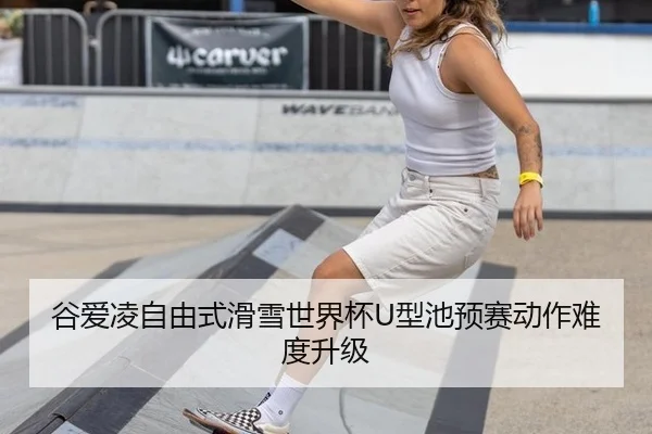 谷爱凌自由式滑雪世界杯U型池预赛动作难度升级