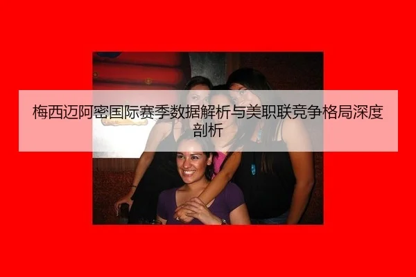 梅西迈阿密国际赛季数据解析与美职联竞争格局深度剖析