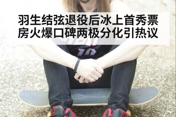 羽生结弦退役后冰上首秀票房火爆口碑两极分化引热议