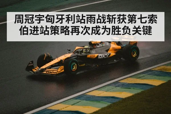 周冠宇匈牙利站雨战斩获第七索伯进站策略再次成为胜负关键
