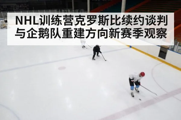 NHL训练营克罗斯比续约谈判与企鹅队重建方向新赛季观察