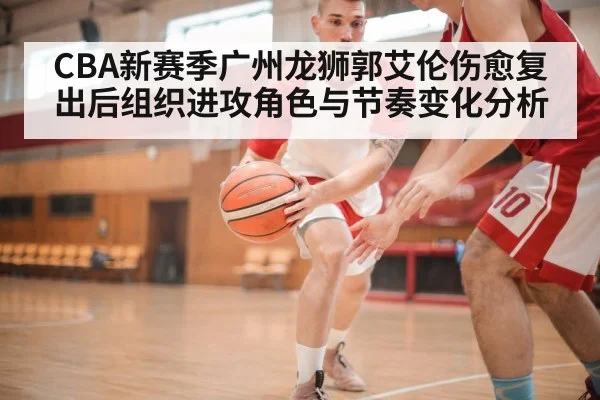 CBA新赛季广州龙狮郭艾伦伤愈复出后组织进攻角色与节奏变化分析